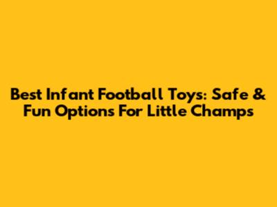 Best Infant Football Toys: Safe & Fun Options For Little Champs