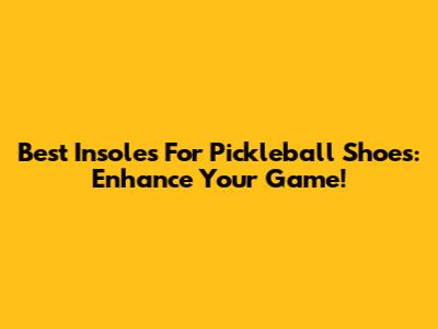 Best Insoles For Pickleball Shoes: Enhance Your Game!