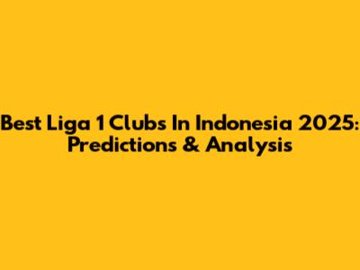 Best Liga 1 Clubs In Indonesia 2025: Predictions & Analysis
