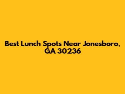 Best Lunch Spots Near Jonesboro, GA 30236