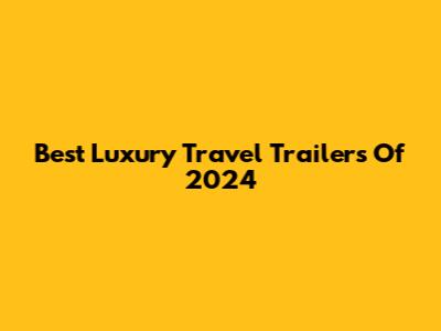 Best Luxury Travel Trailers Of 2024