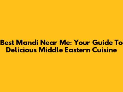 Best Mandi Near Me: Your Guide To Delicious Middle Eastern Cuisine