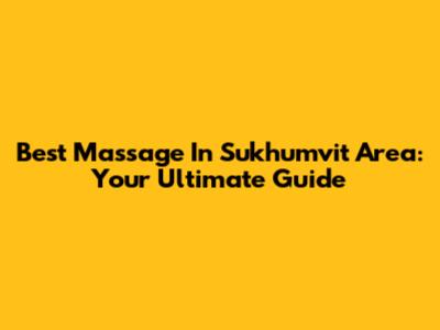 Best Massage In Sukhumvit Area: Your Ultimate Guide
