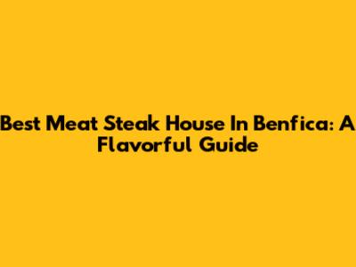 Best Meat Steak House In Benfica: A Flavorful Guide