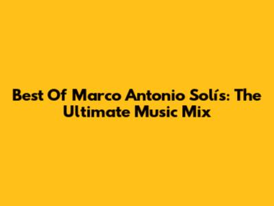 Best Of Marco Antonio Solís: The Ultimate Music Mix