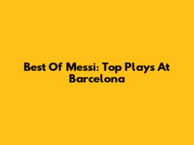 Best Of Messi: Top Plays At Barcelona