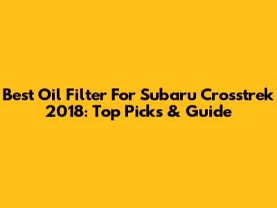 Best Oil Filter For Subaru Crosstrek 2018: Top Picks & Guide