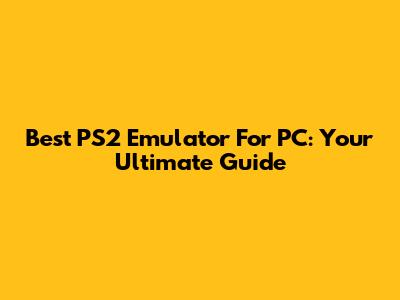 Best PS2 Emulator For PC: Your Ultimate Guide