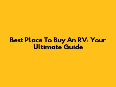 Best Place To Buy An RV: Your Ultimate Guide