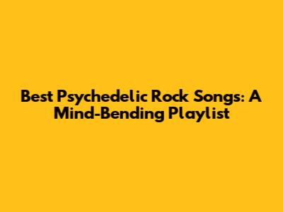Best Psychedelic Rock Songs: A Mind-Bending Playlist