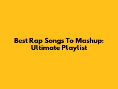Best Rap Songs To Mashup: Ultimate Playlist