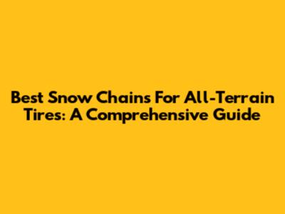 Best Snow Chains For All-Terrain Tires: A Comprehensive Guide