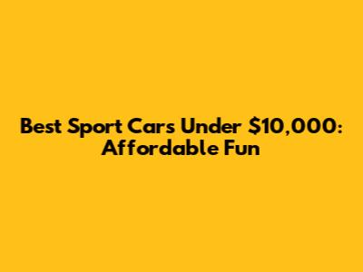 Best Sport Cars Under $10,000: Affordable Fun