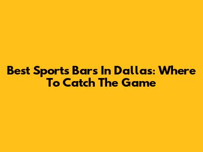 Best Sports Bars In Dallas: Where To Catch The Game
