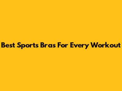 Best Sports Bras For Every Workout