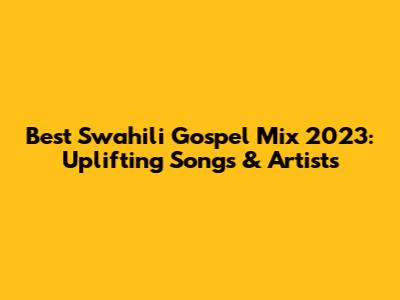 Best Swahili Gospel Mix 2023: Uplifting Songs & Artists