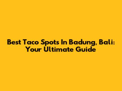 Best Taco Spots In Badung, Bali: Your Ultimate Guide