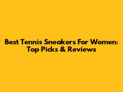 Best Tennis Sneakers For Women: Top Picks & Reviews