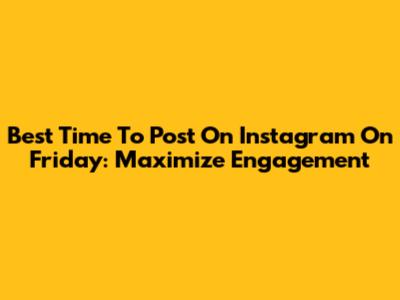Best Time To Post On Instagram On Friday: Maximize Engagement