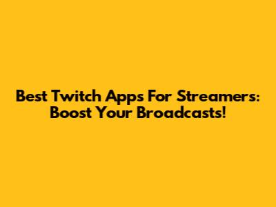 Best Twitch Apps For Streamers: Boost Your Broadcasts!