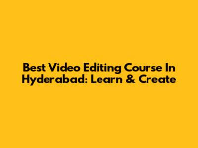 Best Video Editing Course In Hyderabad: Learn & Create