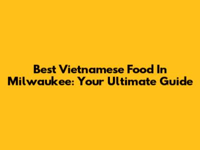 Best Vietnamese Food In Milwaukee: Your Ultimate Guide