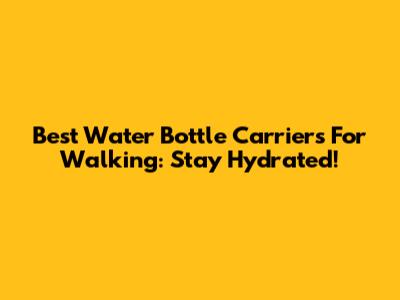 Best Water Bottle Carriers For Walking: Stay Hydrated!