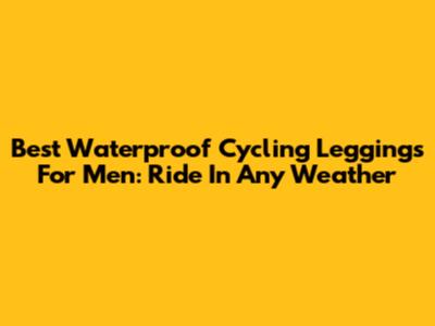 Best Waterproof Cycling Leggings For Men: Ride In Any Weather