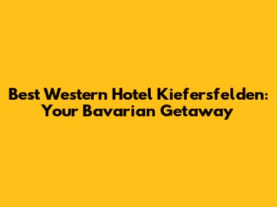 Best Western Hotel Kiefersfelden: Your Bavarian Getaway