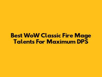 Best WoW Classic Fire Mage Talents For Maximum DPS