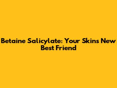 Betaine Salicylate: Your Skin's New Best Friend