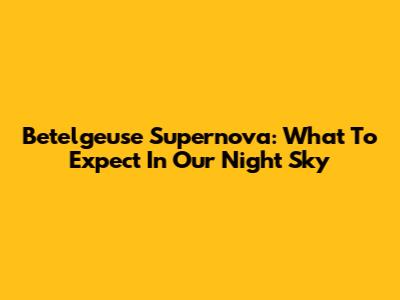 Betelgeuse Supernova: What To Expect In Our Night Sky