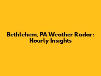 Bethlehem, PA Weather Radar: Hourly Insights