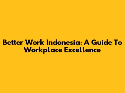 Better Work Indonesia: A Guide To Workplace Excellence