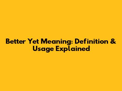 Better Yet Meaning: Definition & Usage Explained