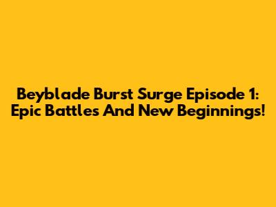 Beyblade Burst Surge Episode 1: Epic Battles And New Beginnings!