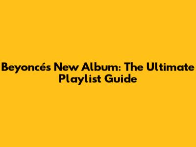 Beyoncé's New Album: The Ultimate Playlist Guide