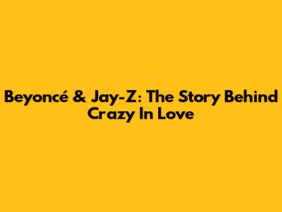 Beyoncé & Jay-Z: The Story Behind 'Crazy In Love'