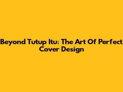 Beyond 'Tutup Itu': The Art Of Perfect Cover Design