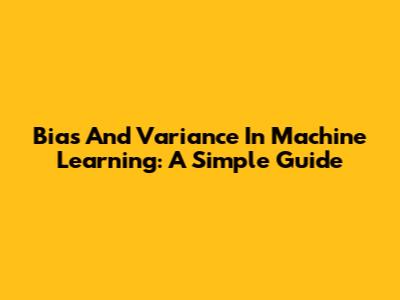 Bias And Variance In Machine Learning: A Simple Guide
