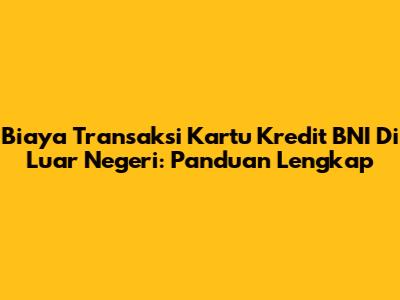 Biaya Transaksi Kartu Kredit BNI Di Luar Negeri: Panduan Lengkap