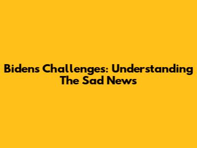 Biden's Challenges: Understanding The Sad News