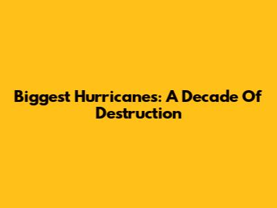 Biggest Hurricanes: A Decade Of Destruction
