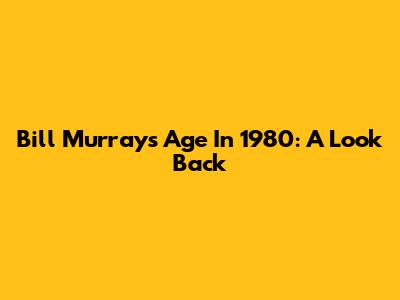 Bill Murray's Age In 1980: A Look Back