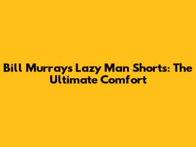 Bill Murray's Lazy Man Shorts: The Ultimate Comfort