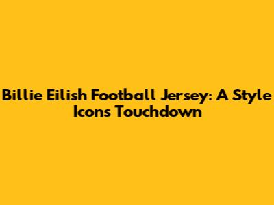 Billie Eilish Football Jersey: A Style Icon's Touchdown