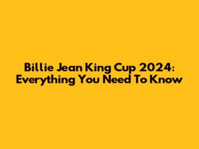 Billie Jean King Cup 2024: Everything You Need To Know