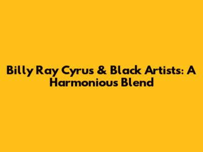 Billy Ray Cyrus & Black Artists: A Harmonious Blend