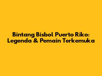 Bintang Bisbol Puerto Riko: Legenda & Pemain Terkemuka