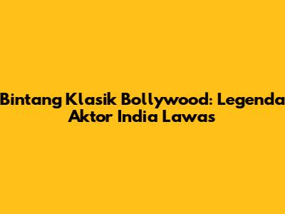 Bintang Klasik Bollywood: Legenda Aktor India Lawas